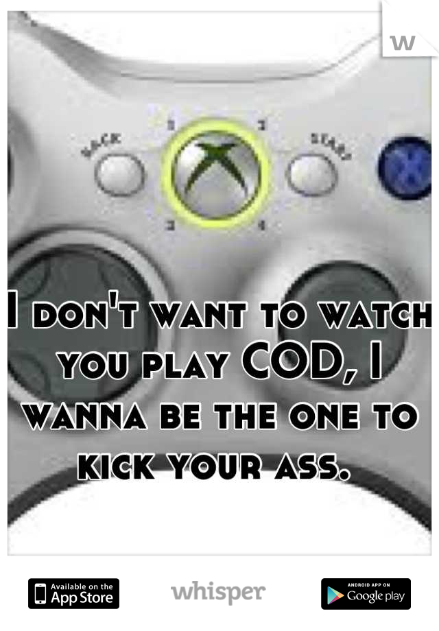 I don't want to watch you play COD, I wanna be the one to kick your ass. 