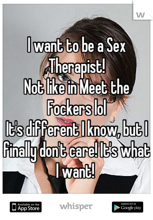 I want to be a Sex Therapist! 
Not like in Meet the Fockers lol 
It's different I know, but I finally don't care! It's what I want! 