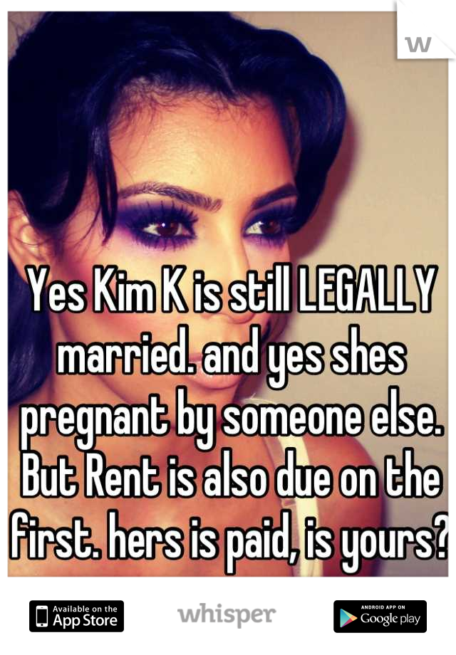 Yes Kim K is still LEGALLY married. and yes shes pregnant by someone else. But Rent is also due on the first. hers is paid, is yours?