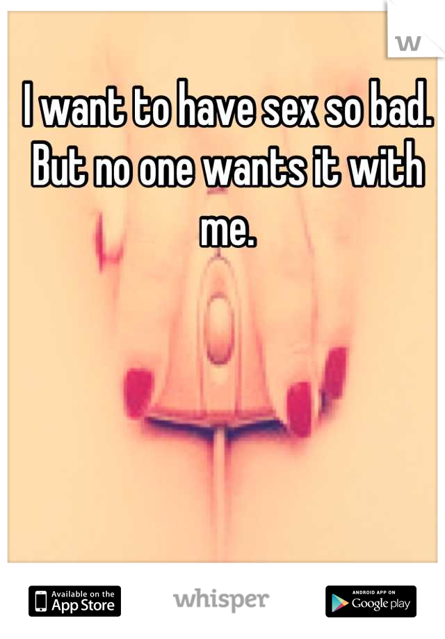 I want to have sex so bad. But no one wants it with me.