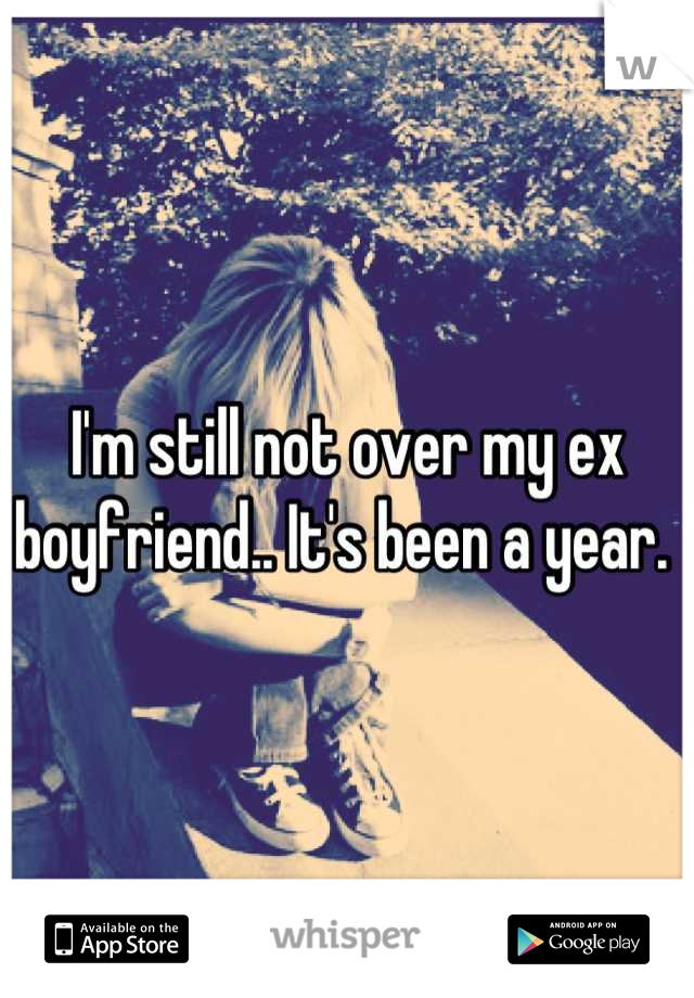 I'm still not over my ex boyfriend.. It's been a year. 