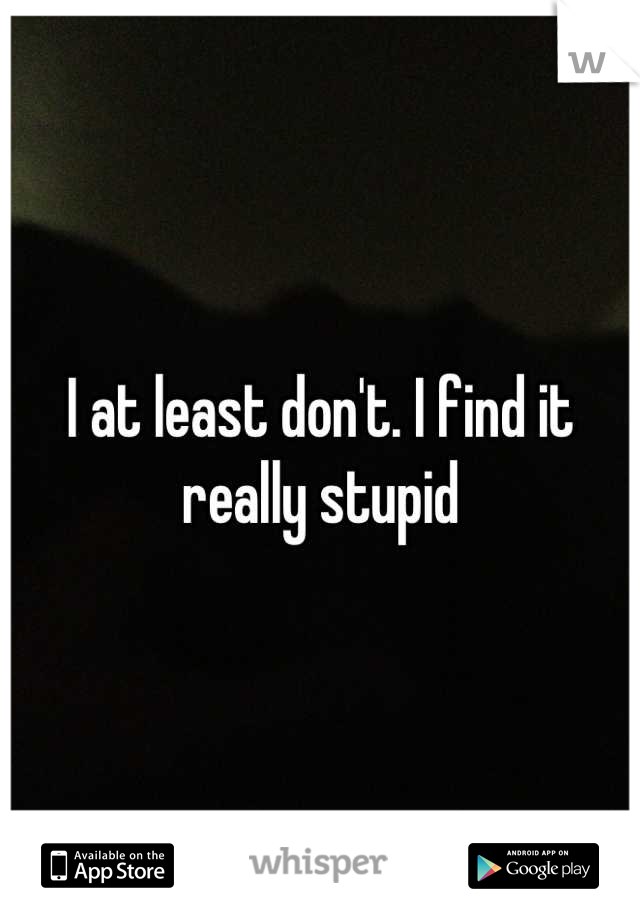 I at least don't. I find it really stupid