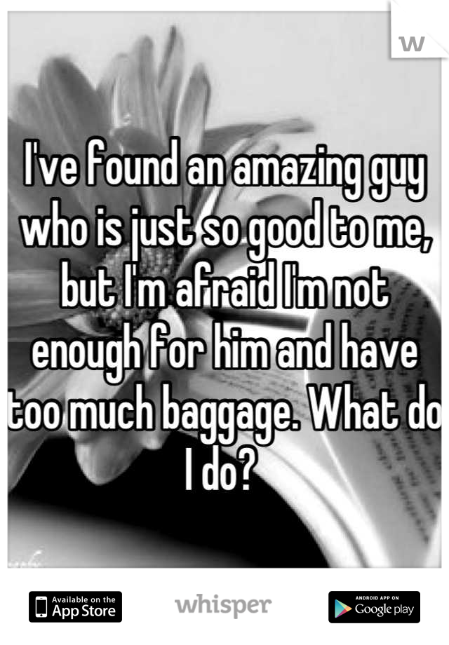 I've found an amazing guy who is just so good to me, but I'm afraid I'm not enough for him and have too much baggage. What do I do? 