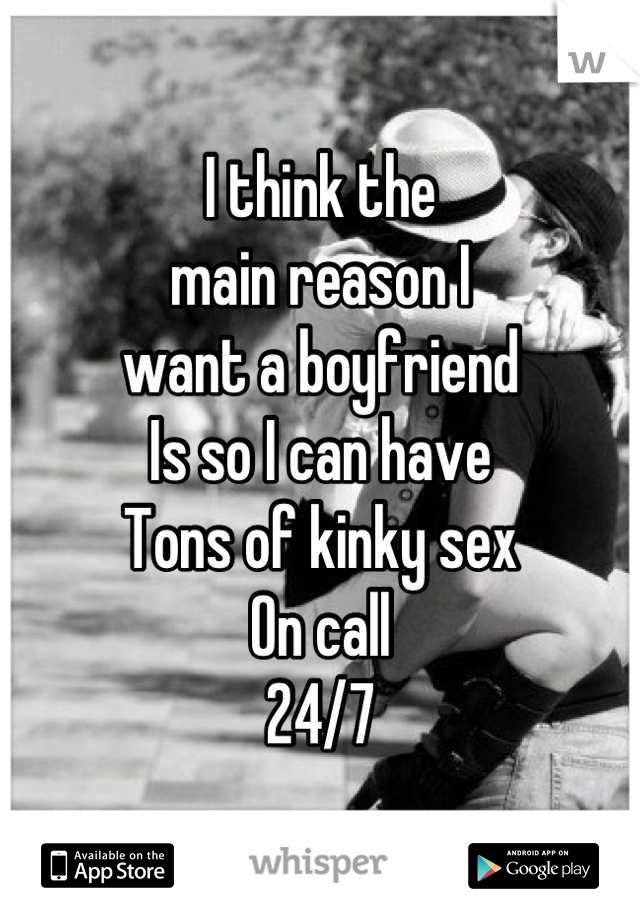 I think the
main reason I 
want a boyfriend 
Is so I can have 
Tons of kinky sex
On call
24/7