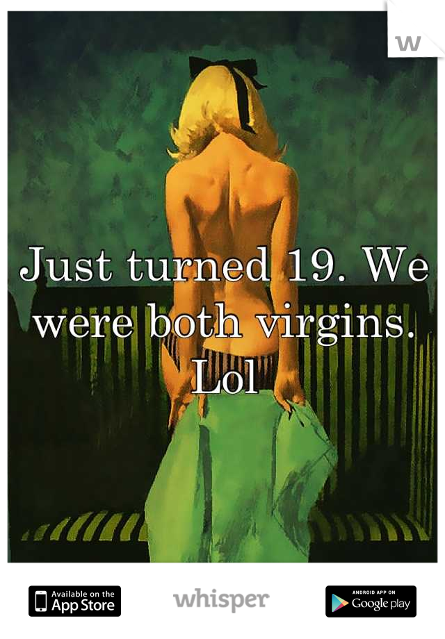 Just turned 19. We were both virgins. Lol