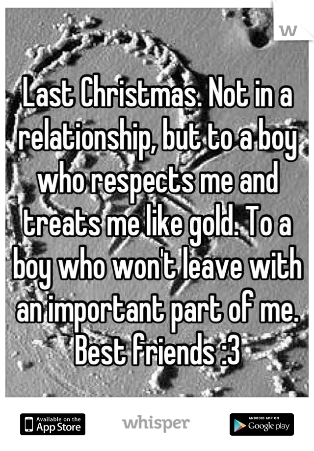 Last Christmas. Not in a relationship, but to a boy who respects me and treats me like gold. To a boy who won't leave with an important part of me. Best friends :3