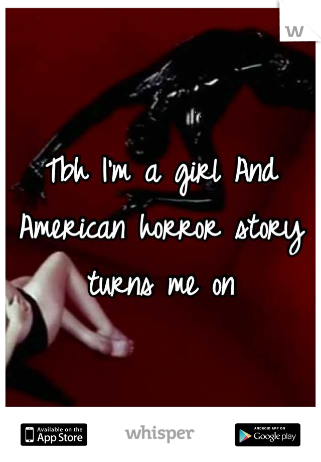 Tbh I'm a girl And
American horror story turns me on