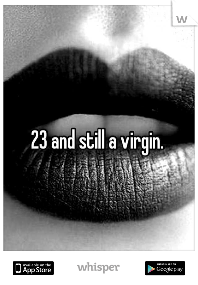 23 and still a virgin. 