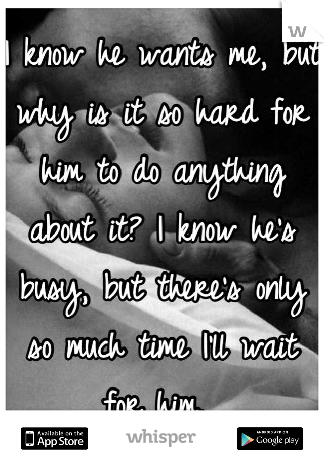 I know he wants me, but why is it so hard for him to do anything about it? I know he's busy, but there's only so much time I'll wait for him. 