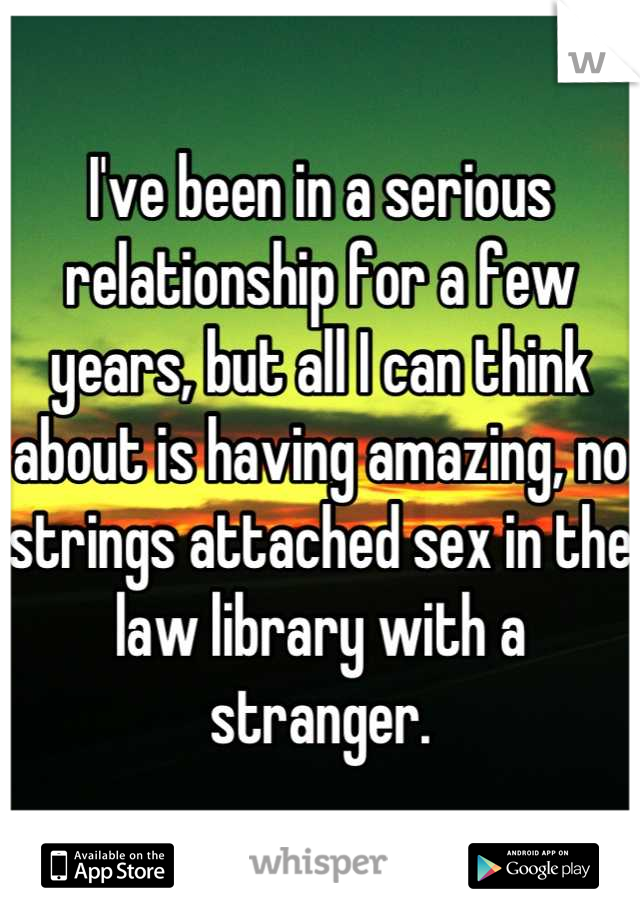 I've been in a serious relationship for a few years, but all I can think about is having amazing, no strings attached sex in the law library with a stranger.