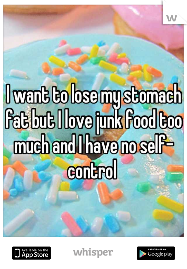 I want to lose my stomach fat but I love junk food too much and I have no self-control 