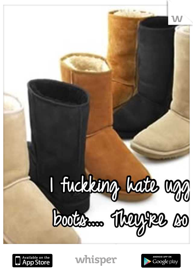 I fuckking hate ugg boots.... They're so uggly... 