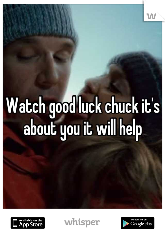 Watch good luck chuck it's about you it will help