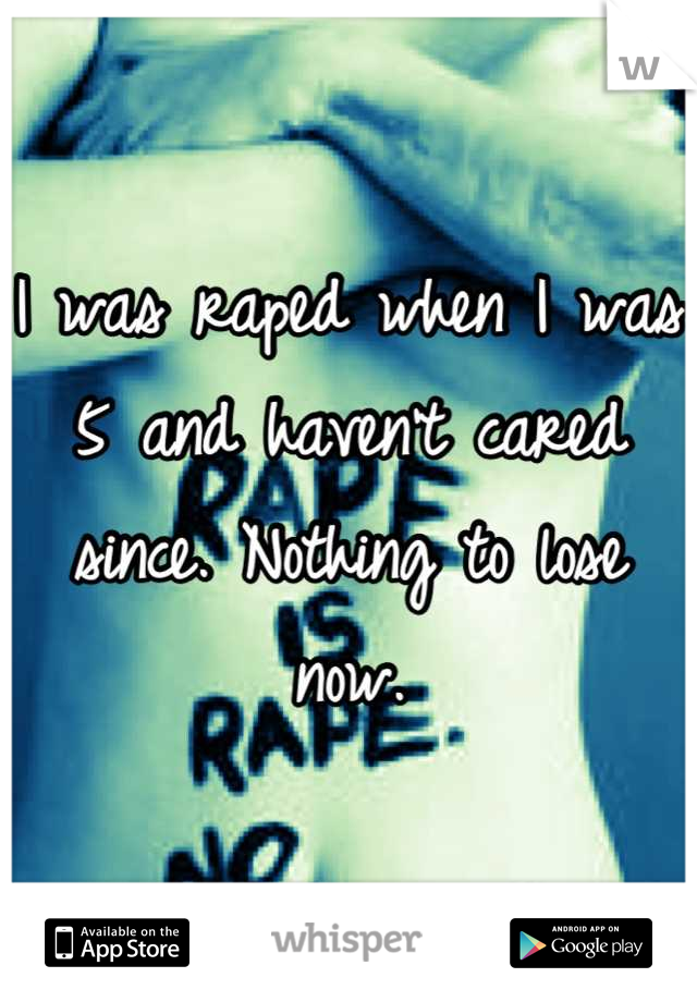 I was raped when I was 5 and haven't cared since. Nothing to lose now.