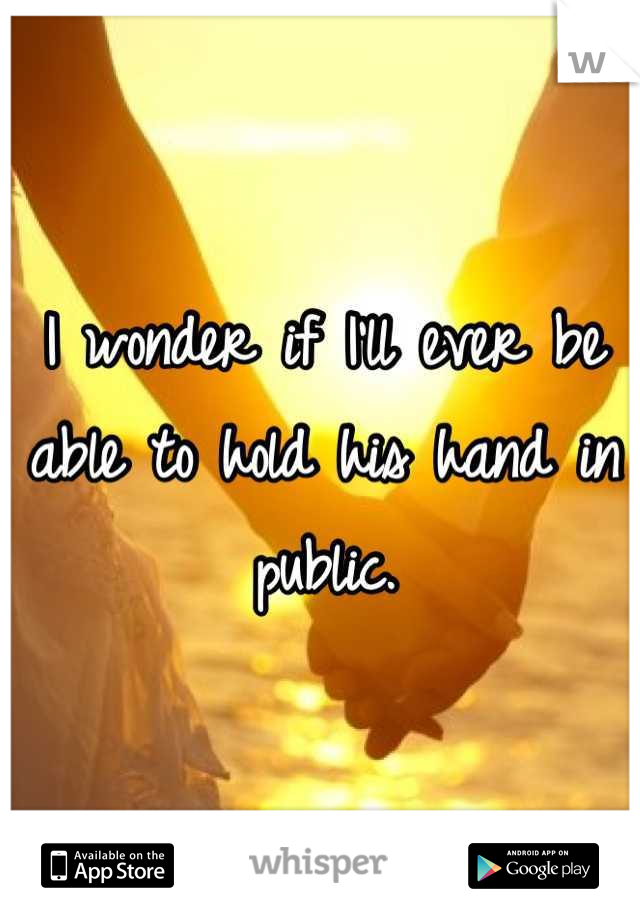 I wonder if I'll ever be able to hold his hand in public.