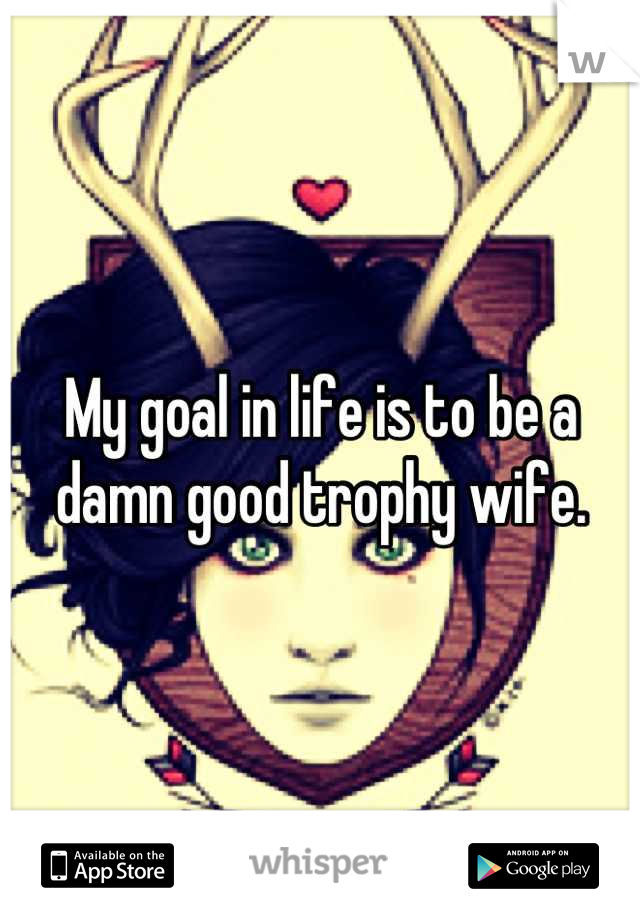 My goal in life is to be a damn good trophy wife.