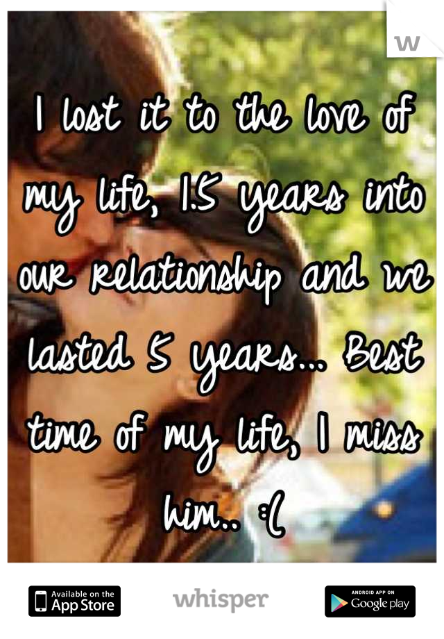 I lost it to the love of my life, 1.5 years into our relationship and we lasted 5 years... Best time of my life, I miss him.. :(