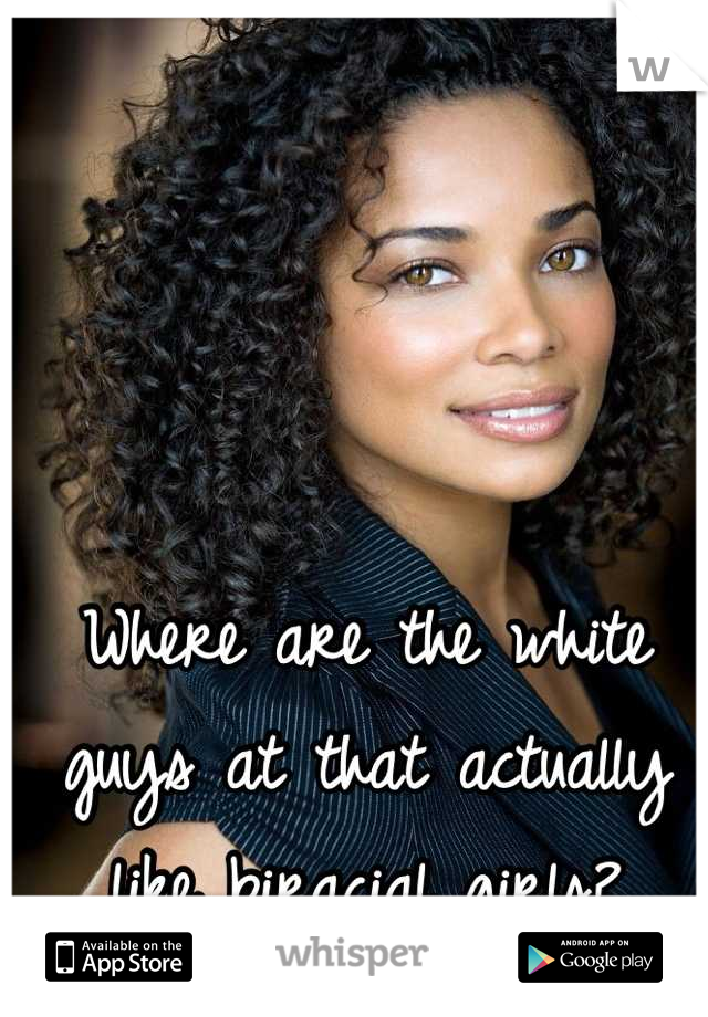 Where are the white guys at that actually like biracial girls?