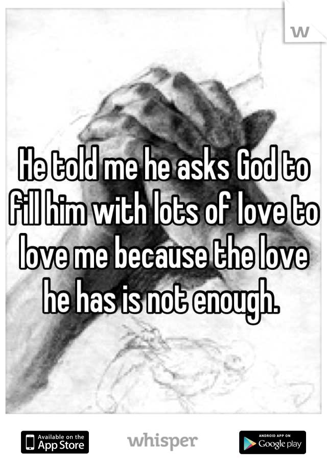 He told me he asks God to fill him with lots of love to love me because the love he has is not enough. 