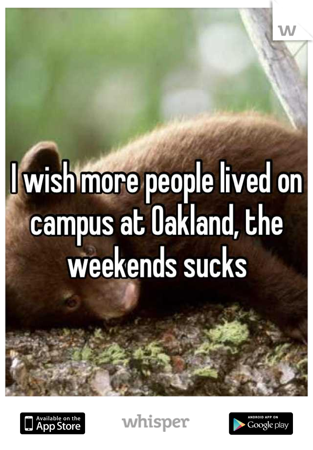 I wish more people lived on campus at Oakland, the weekends sucks