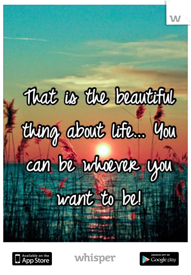 That is the beautiful thing about life... You can be whoever you want to be!