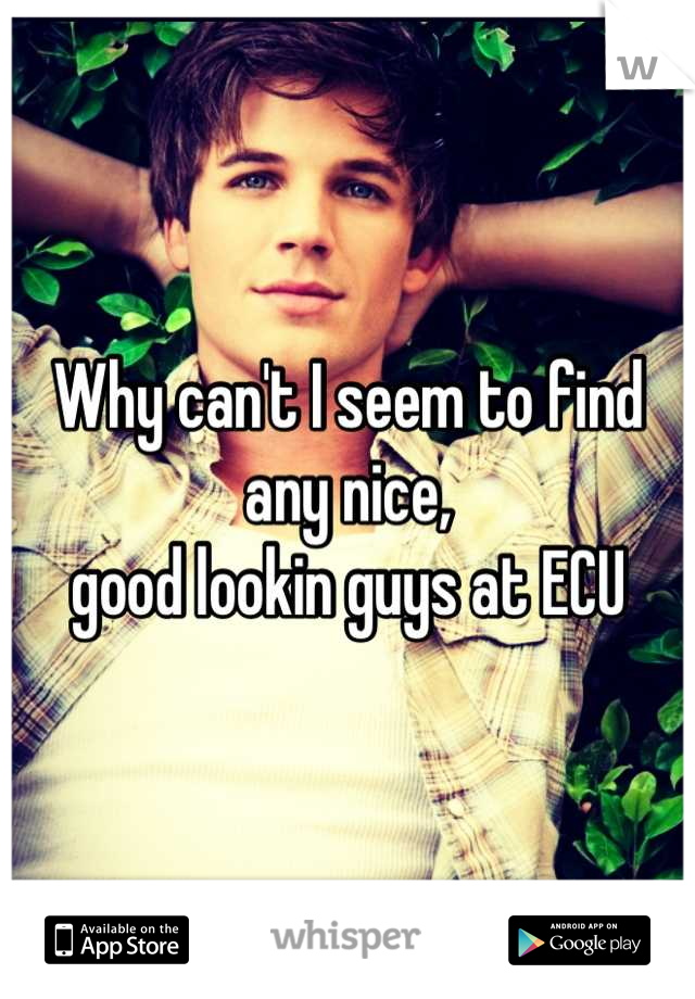 Why can't I seem to find any nice,
good lookin guys at ECU