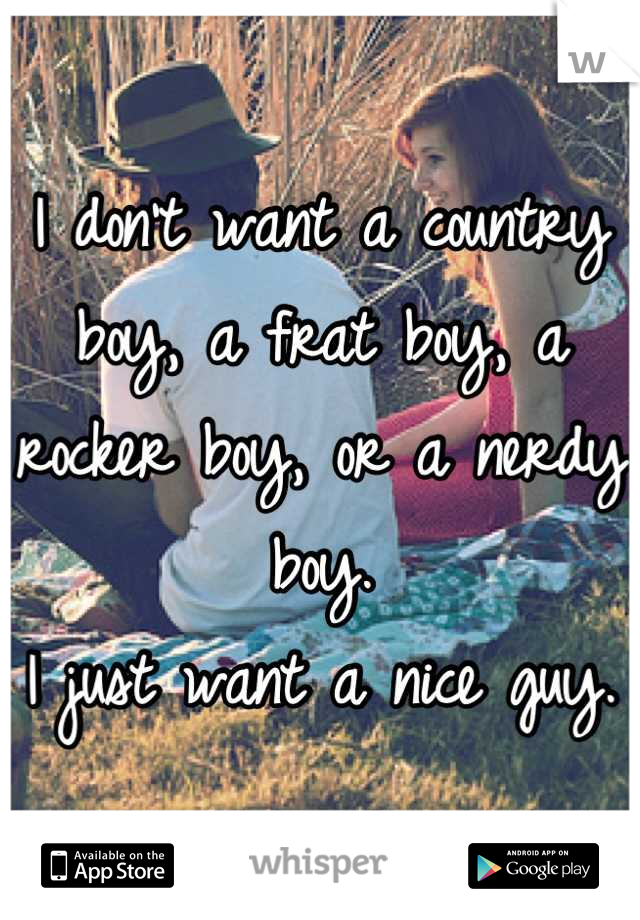 I don't want a country boy, a frat boy, a rocker boy, or a nerdy boy.
I just want a nice guy.