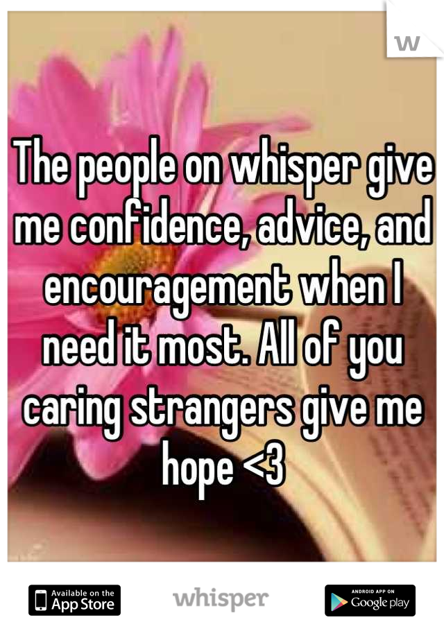 The people on whisper give me confidence, advice, and encouragement when I need it most. All of you caring strangers give me hope <3