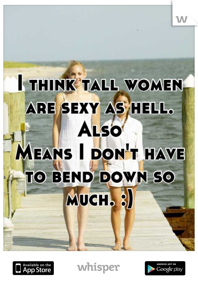 I think tall women are sexy as hell.  Also
Means I don't have to bend down so much. :)