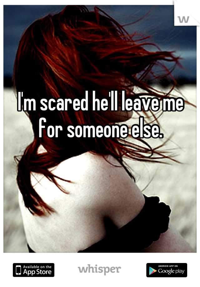 I'm scared he'll leave me for someone else.