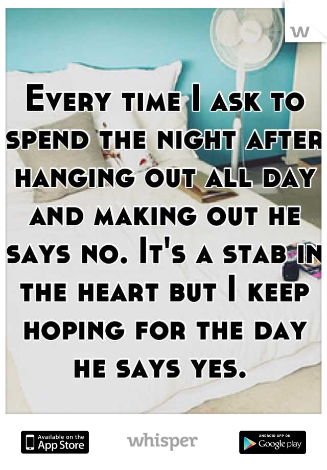 Every time I ask to spend the night after hanging out all day and making out he says no. It's a stab in the heart but I keep hoping for the day he says yes. 