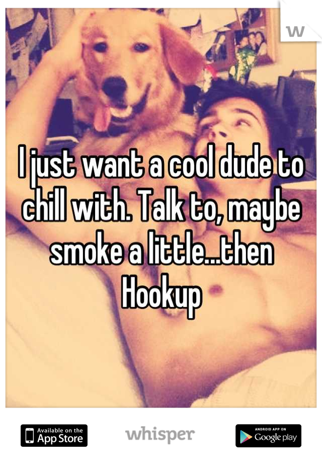 I just want a cool dude to chill with. Talk to, maybe smoke a little...then
Hookup