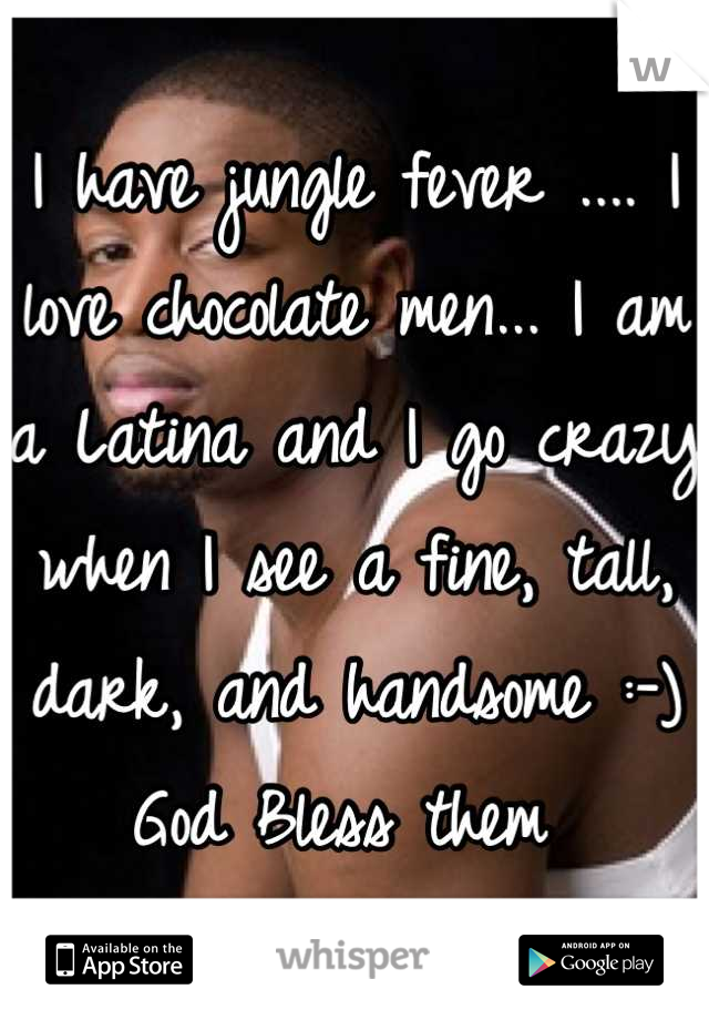 I have jungle fever .... I love chocolate men... I am a Latina and I go crazy when I see a fine, tall, dark, and handsome :-) God Bless them 