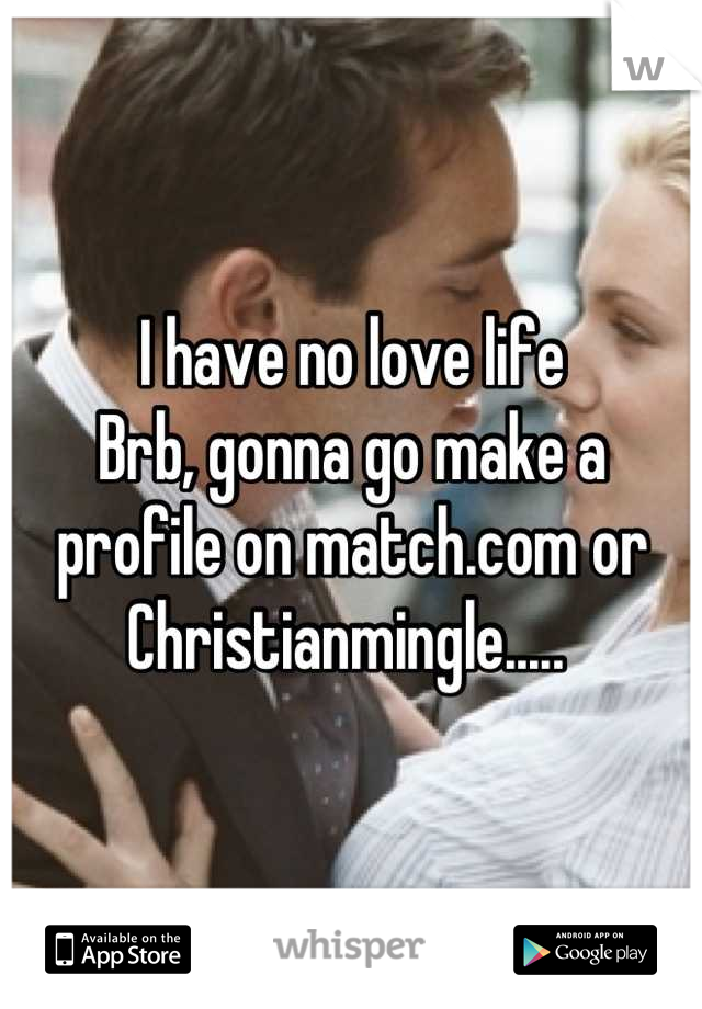 I have no love life
Brb, gonna go make a profile on match.com or Christianmingle..... 