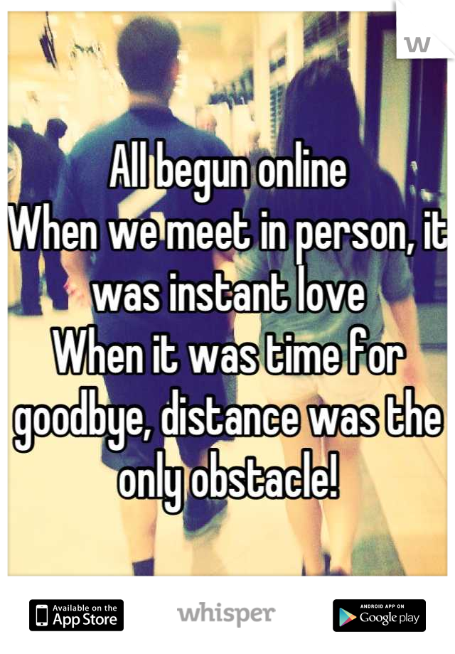 All begun online
When we meet in person, it was instant love
When it was time for goodbye, distance was the only obstacle!