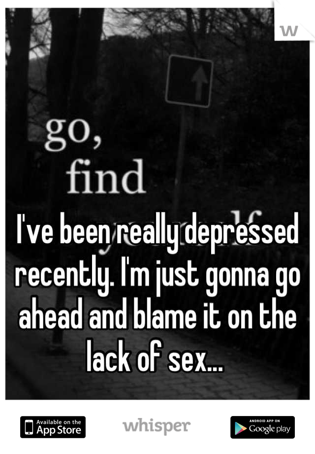 I've been really depressed recently. I'm just gonna go ahead and blame it on the lack of sex... 