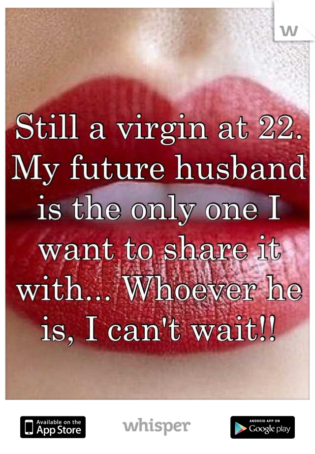 Still a virgin at 22. My future husband is the only one I want to share it with... Whoever he is, I can't wait!!