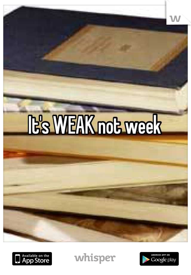 It's WEAK not week