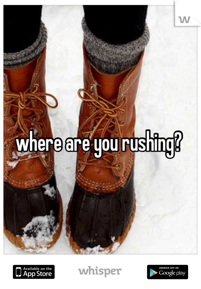 where are you rushing? 