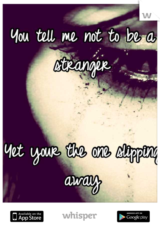 You tell me not to be a stranger


Yet your the one slipping away