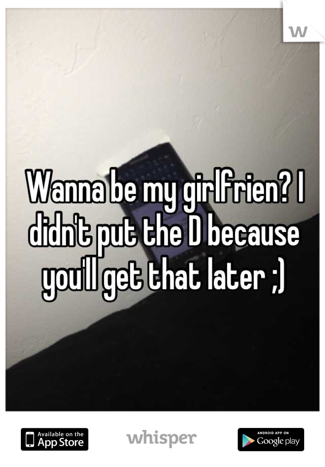 Wanna be my girlfrien? I didn't put the D because you'll get that later ;)