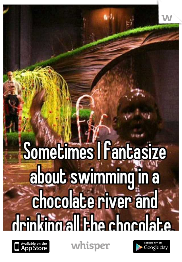 Sometimes I fantasize about swimming in a chocolate river and drinking all the chocolate. 