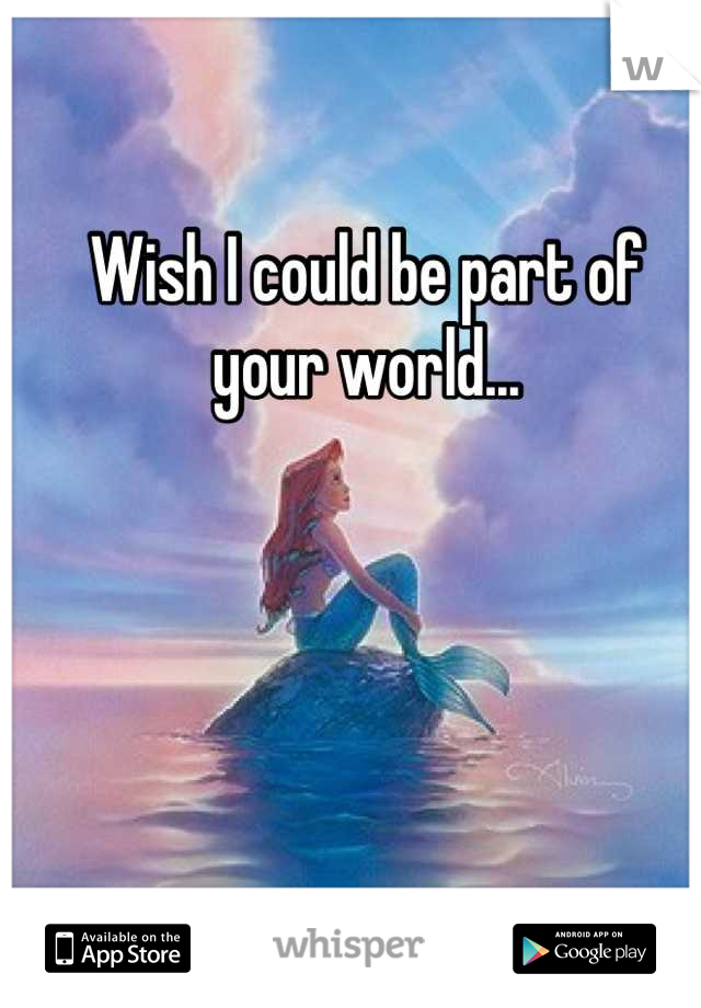 Wish I could be part of your world...