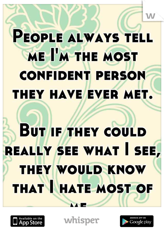 People always tell me I'm the most confident person they have ever met. 

But if they could really see what I see, they would know that I hate most of me. 