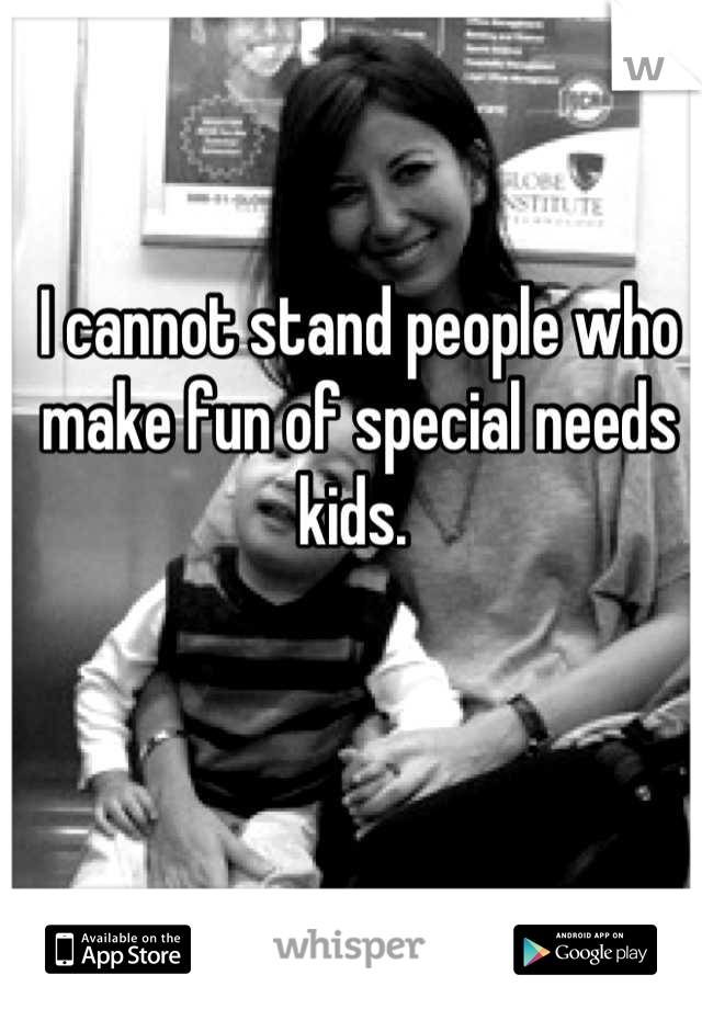 I cannot stand people who make fun of special needs kids. 