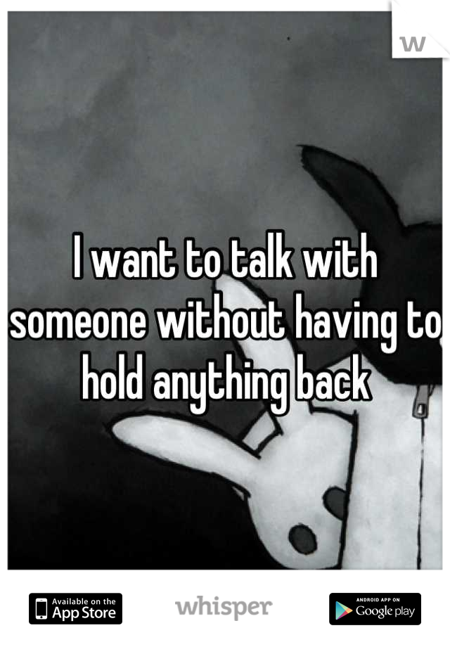 I want to talk with someone without having to hold anything back