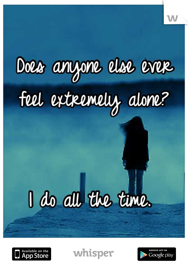 Does anyone else ever feel extremely alone? 


I do all the time. 