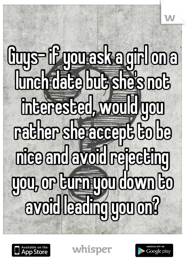 Guys- if you ask a girl on a lunch date but she's not interested, would you rather she accept to be nice and avoid rejecting you, or turn you down to avoid leading you on?