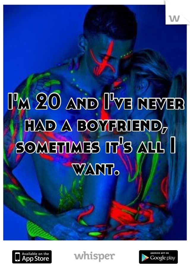 I'm 20 and I've never had a boyfriend, sometimes it's all I want.