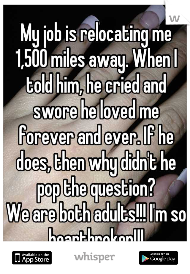 My job is relocating me 1,500 miles away. When I told him, he cried and swore he loved me 
forever and ever. If he does, then why didn't he pop the question?
We are both adults!!! I'm so heartbroken!!!